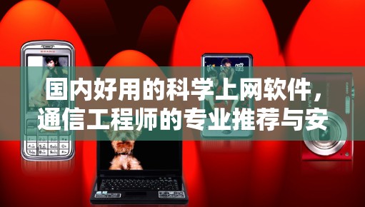 国内好用的科学上网软件，通信工程师的专业推荐与安全指南