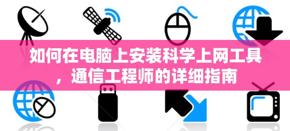 如何在电脑上安装科学上网工具，通信工程师的详细指南