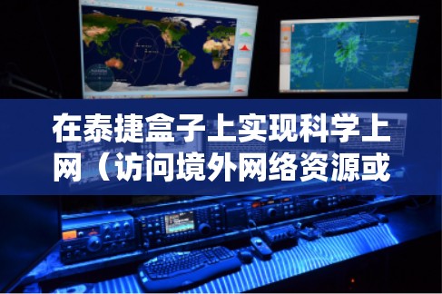在泰捷盒子上实现科学上网（访问境外网络资源或绕过网络限制）通常需要通过第三方工具或修改网络设置。以下是几种可行的方法及注意事项