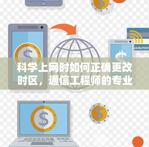 科学上网时如何正确更改时区，通信工程师的专业指南