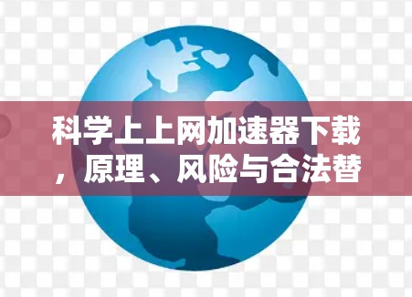 科学上上网加速器下载，原理、风险与合法替代方案