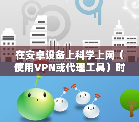 在安卓设备上科学上网（使用VPN或代理工具）时，电池优化可能会影响后台连接稳定性。以下是解决方案和注意事项