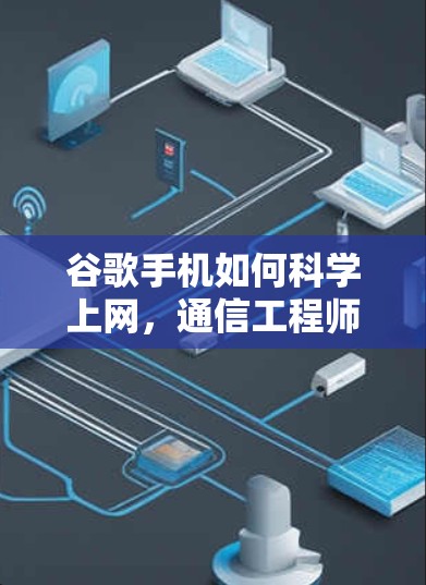 谷歌手机如何科学上网，通信工程师的详细指南