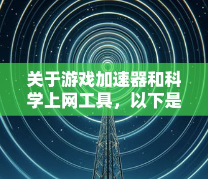 关于游戏加速器和科学上网工具，以下是需要了解的关键信息