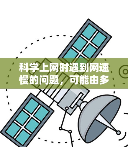 科学上网时遇到网速慢的问题，可能由多种因素导致。以下是常见原因及对应的解决方法，供你参考