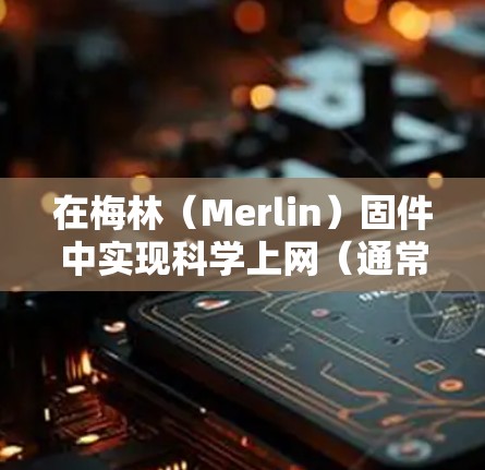 在梅林（Merlin）固件中实现科学上网（通常指突破网络限制访问国际互联网）主要通过以下两种方式实现，具体操作如下