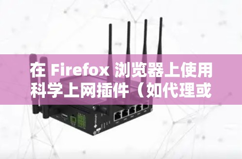 在 Firefox 浏览器上使用科学上网插件（如代理或 VPN 工具）时，请确保遵守中国法律法规。以下是一些常见且合法的插件推荐及注意事项