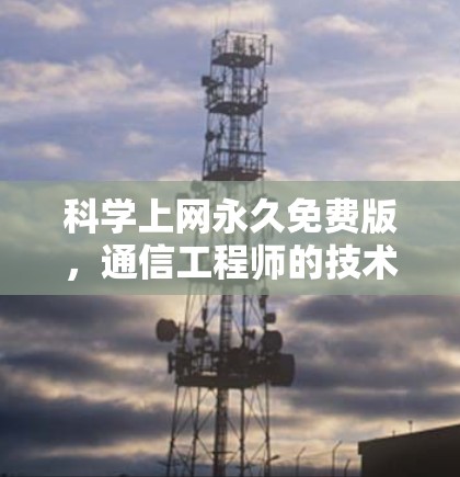 科学上网永久免费版，通信工程师的技术解析与道德考量