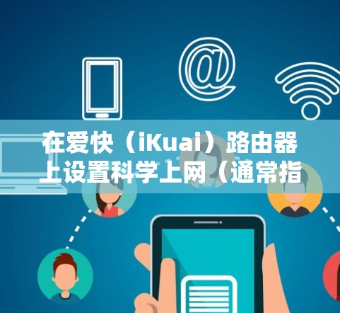 在爱快（iKuai）路由器上设置科学上网（通常指VPN或代理服务）需要一定的技术基础。以下是基本步骤和注意事项