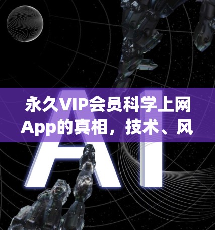 永久VIP会员科学上网App的真相，技术、风险与合法替代方案