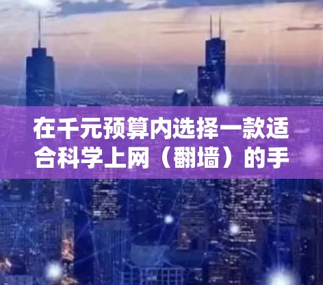 在千元预算内选择一款适合科学上网（翻墙）的手机，需兼顾性能、网络支持和系统自由度。以下是推荐机型及关键考量因素