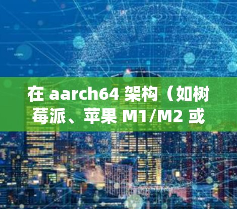 在 aarch64 架构（如树莓派、苹果 M1/M2 或 ARM 服务器）上实现科学上网，方法与 x86_64 平台类似，但需注意软件兼容性。以下是具体方案