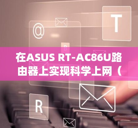 在ASUS RT-AC86U路由器上实现科学上网（翻墙）通常需要安装第三方固件（如梅林Merlin）并配置代理工具（如Shadowsocks、V2Ray等）以下是具体步骤