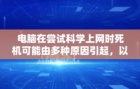 电脑在尝试科学上网时死机可能由多种原因引起，以下是逐步排查和解决的步骤