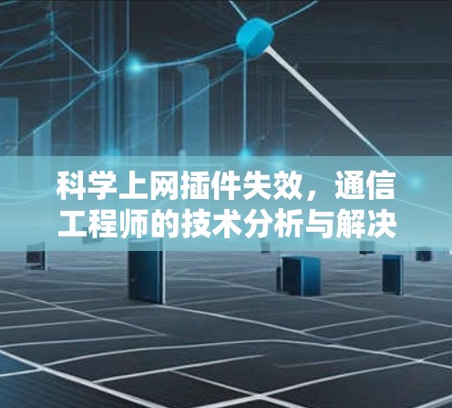 科学上网插件失效，通信工程师的技术分析与解决方案
