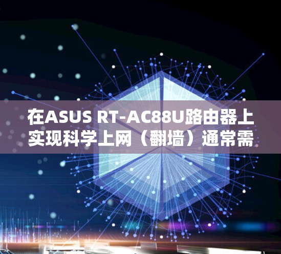 在ASUS RT-AC88U路由器上实现科学上网（翻墙）通常需要以下步骤，根据不同的网络环境和需求，可以选择不同的方案