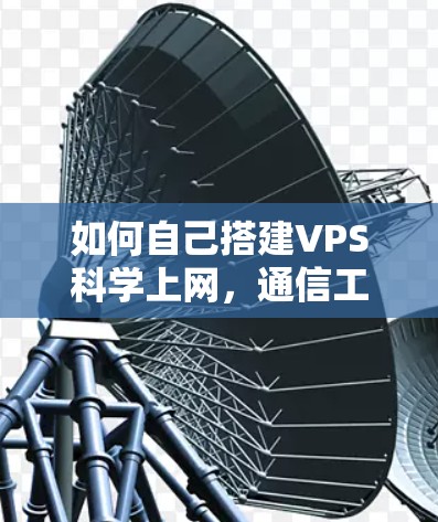 如何自己搭建VPS科学上网，通信工程师的完整指南