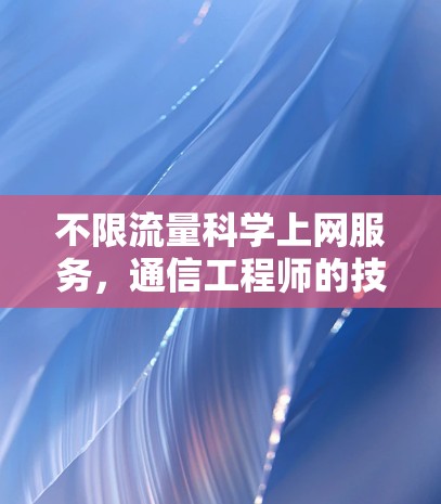 不限流量科学上网服务，通信工程师的技术解析与风险警示
