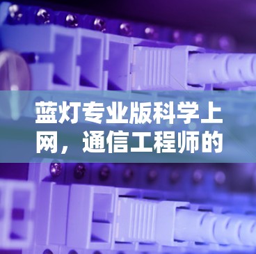 蓝灯专业版科学上网，通信工程师的深度解析与实用指南
