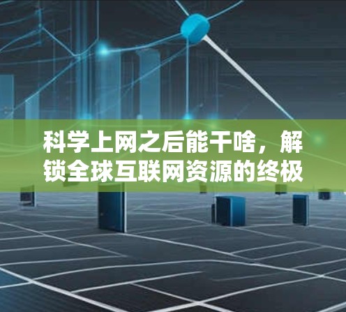 科学上网之后能干啥，解锁全球互联网资源的终极指南