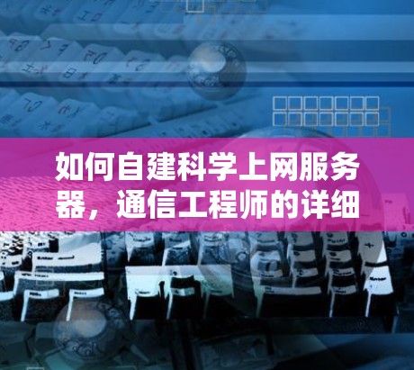 如何自建科学上网服务器，通信工程师的详细指南