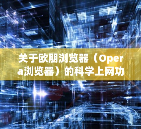 关于欧朋浏览器（Opera浏览器）的科学上网功能，需注意以下几点
